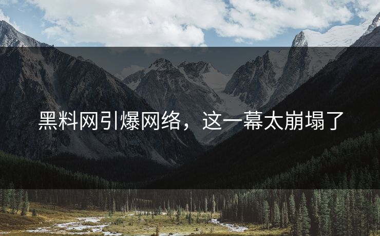 黑料网引爆网络，这一幕太崩塌了