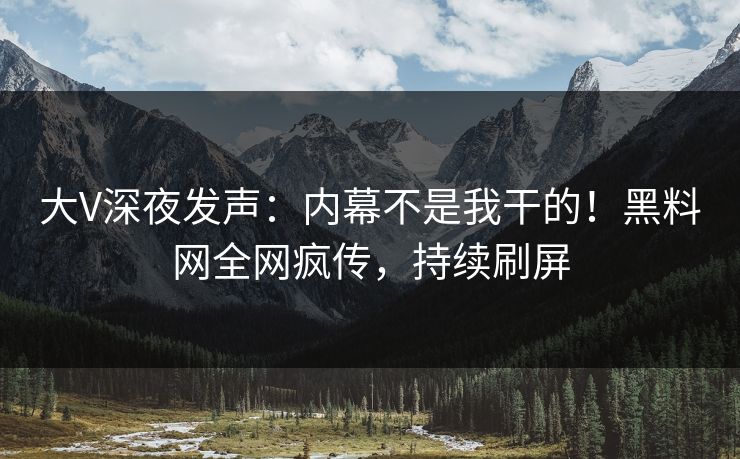 大V深夜发声：内幕不是我干的！黑料网全网疯传，持续刷屏