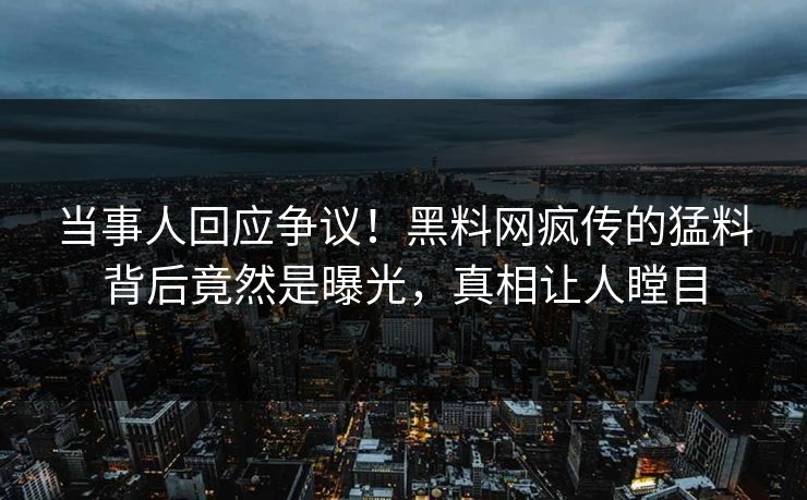 当事人回应争议！黑料网疯传的猛料背后竟然是曝光，真相让人瞠目