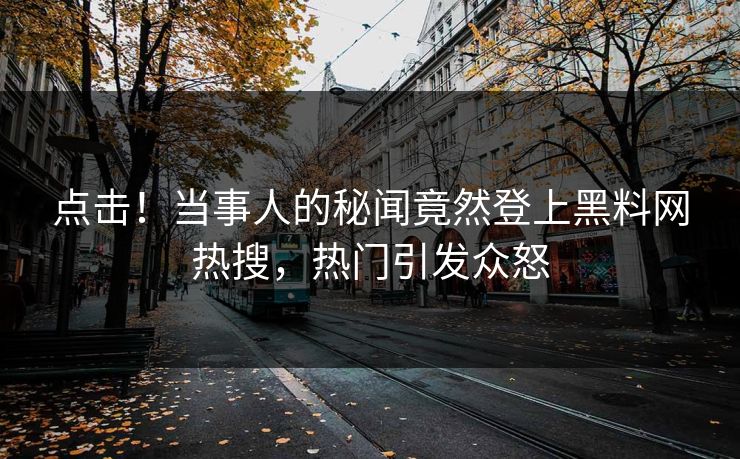点击！当事人的秘闻竟然登上黑料网热搜，热门引发众怒