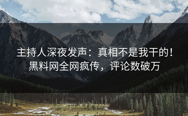 主持人深夜发声：真相不是我干的！黑料网全网疯传，评论数破万
