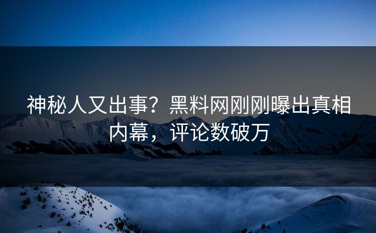 神秘人又出事？黑料网刚刚曝出真相内幕，评论数破万