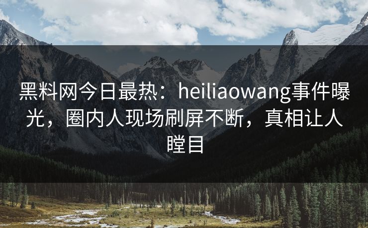 黑料网今日最热：heiliaowang事件曝光，圈内人现场刷屏不断，真相让人瞠目