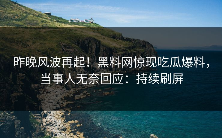 昨晚风波再起！黑料网惊现吃瓜爆料，当事人无奈回应：持续刷屏