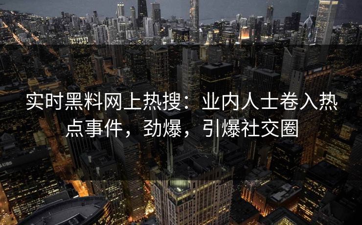 实时黑料网上热搜：业内人士卷入热点事件，劲爆，引爆社交圈