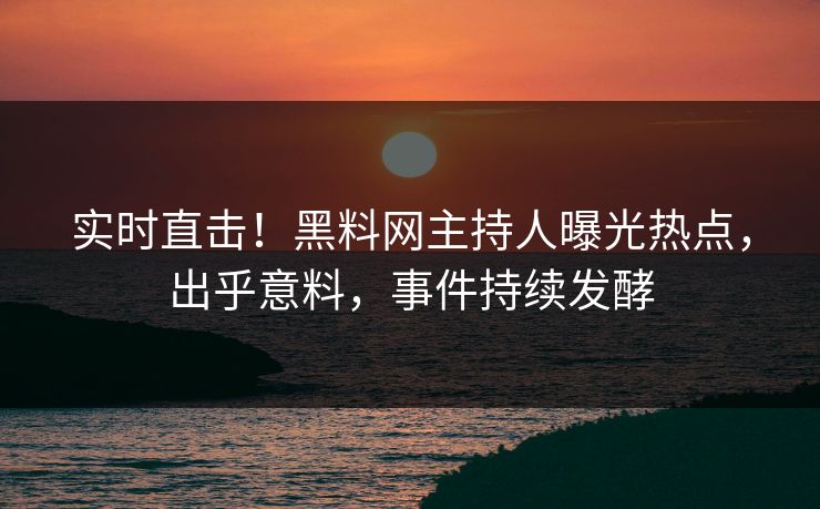 实时直击！黑料网主持人曝光热点，出乎意料，事件持续发酵