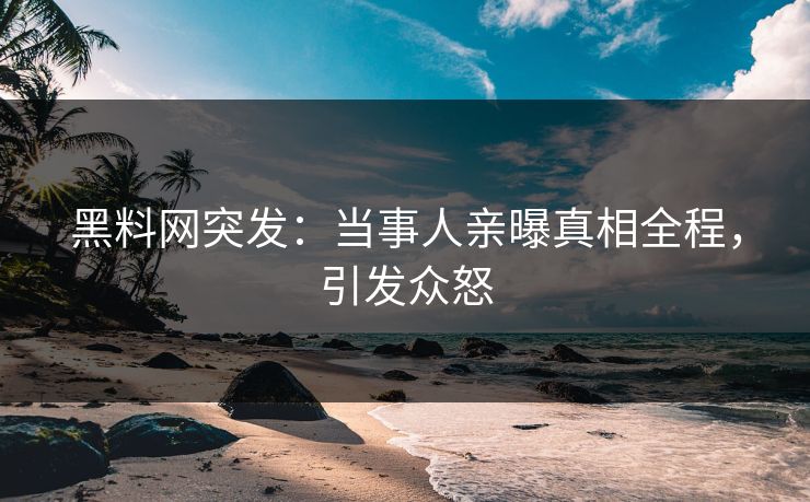黑料网突发：当事人亲曝真相全程，引发众怒
