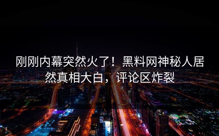 刚刚内幕突然火了！黑料网神秘人居然真相大白，评论区炸裂
