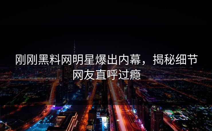 刚刚黑料网明星爆出内幕，揭秘细节网友直呼过瘾