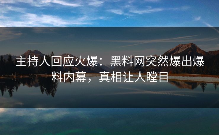 主持人回应火爆：黑料网突然爆出爆料内幕，真相让人瞠目