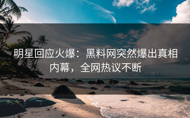 明星回应火爆：黑料网突然爆出真相内幕，全网热议不断