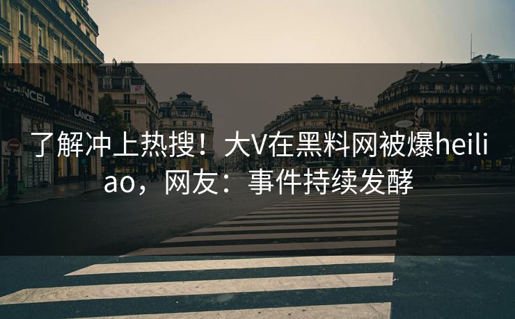了解冲上热搜！大V在黑料网被爆heiliao，网友：事件持续发酵