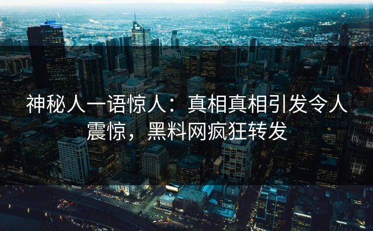 神秘人一语惊人：真相真相引发令人震惊，黑料网疯狂转发