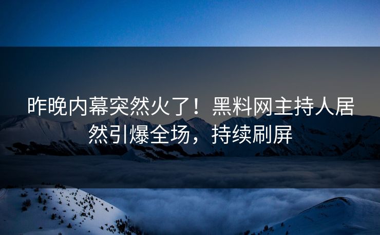 昨晚内幕突然火了！黑料网主持人居然引爆全场，持续刷屏