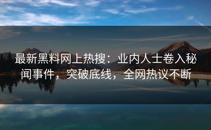 最新黑料网上热搜：业内人士卷入秘闻事件，突破底线，全网热议不断
