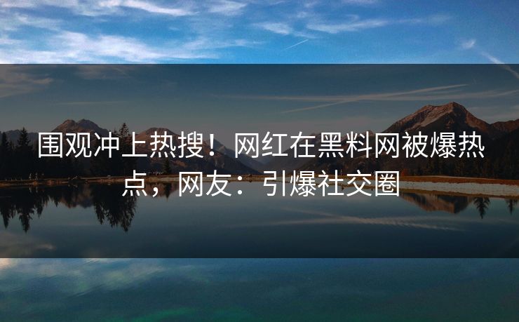 围观冲上热搜！网红在黑料网被爆热点，网友：引爆社交圈