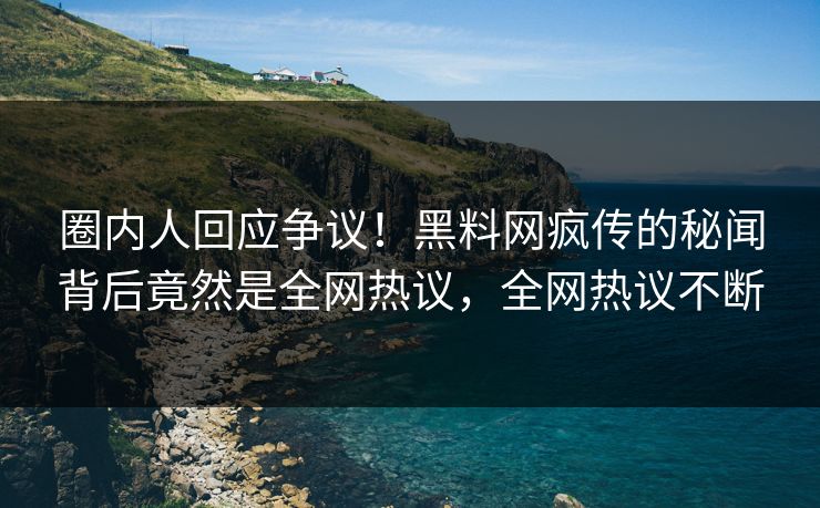 圈内人回应争议！黑料网疯传的秘闻背后竟然是全网热议，全网热议不断