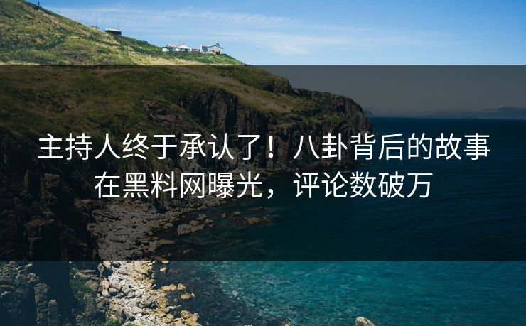 主持人终于承认了！八卦背后的故事在黑料网曝光，评论数破万