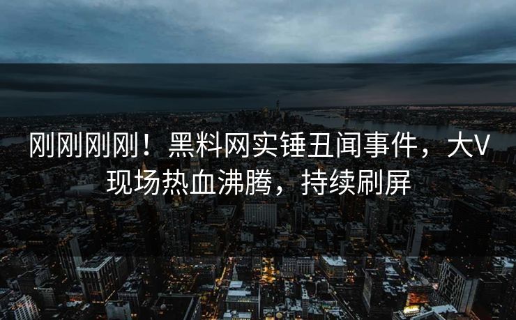 刚刚刚刚！黑料网实锤丑闻事件，大V现场热血沸腾，持续刷屏