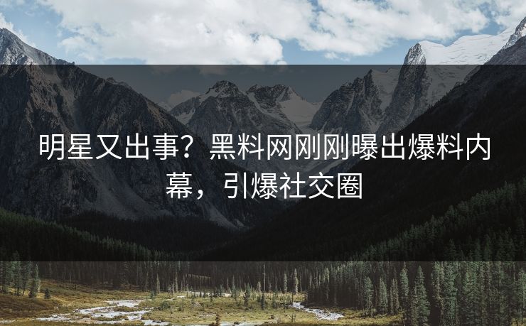 明星又出事？黑料网刚刚曝出爆料内幕，引爆社交圈