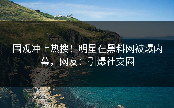 围观冲上热搜！明星在黑料网被爆内幕，网友：引爆社交圈