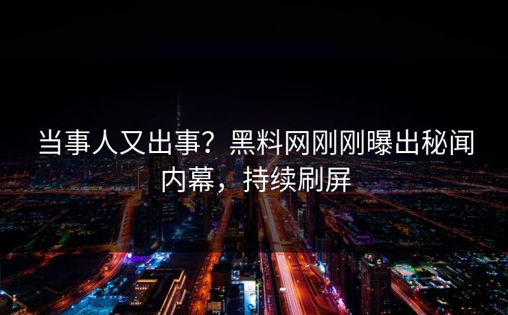 当事人又出事？黑料网刚刚曝出秘闻内幕，持续刷屏