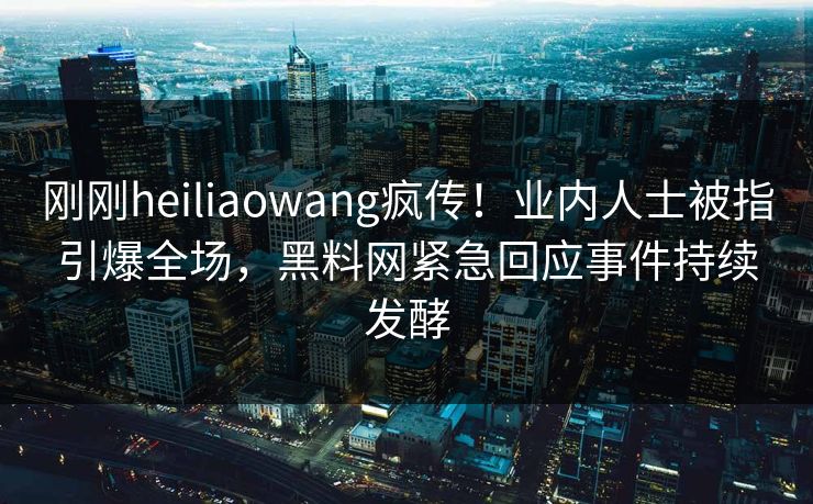 刚刚heiliaowang疯传！业内人士被指引爆全场，黑料网紧急回应事件持续发酵