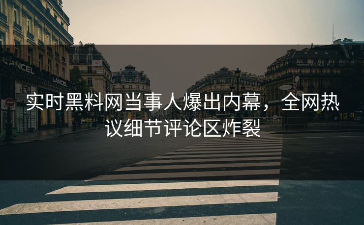 实时黑料网当事人爆出内幕，全网热议细节评论区炸裂