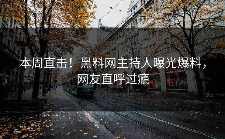 本周直击！黑料网主持人曝光爆料，网友直呼过瘾