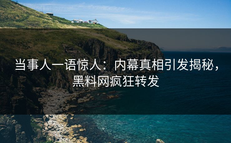 当事人一语惊人：内幕真相引发揭秘，黑料网疯狂转发