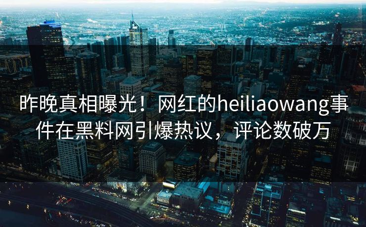 昨晚真相曝光！网红的heiliaowang事件在黑料网引爆热议，评论数破万