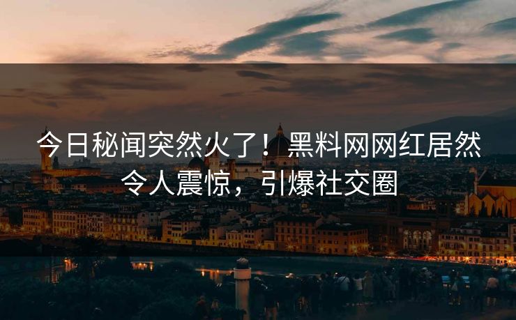 今日秘闻突然火了！黑料网网红居然令人震惊，引爆社交圈