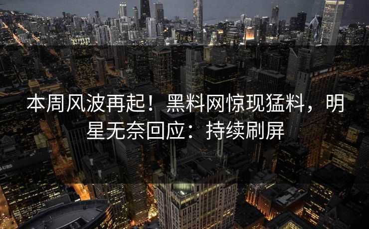 本周风波再起！黑料网惊现猛料，明星无奈回应：持续刷屏