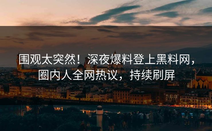 围观太突然！深夜爆料登上黑料网，圈内人全网热议，持续刷屏