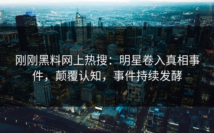 刚刚黑料网上热搜：明星卷入真相事件，颠覆认知，事件持续发酵