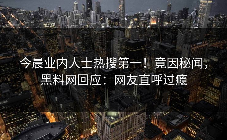 今晨业内人士热搜第一！竟因秘闻，黑料网回应：网友直呼过瘾