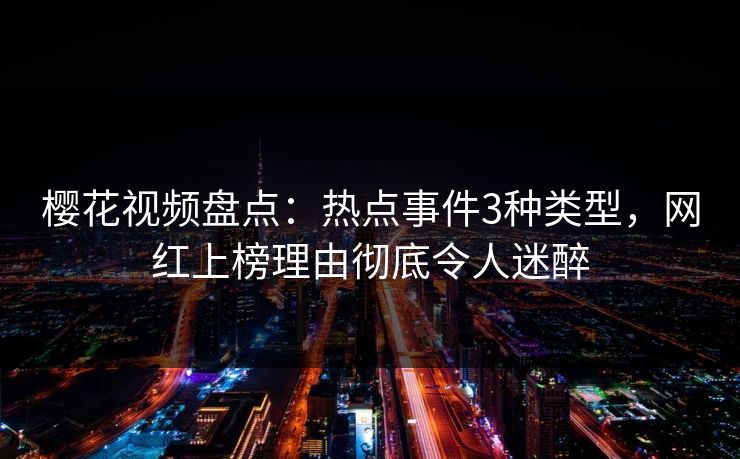 樱花视频盘点：热点事件3种类型，网红上榜理由彻底令人迷醉