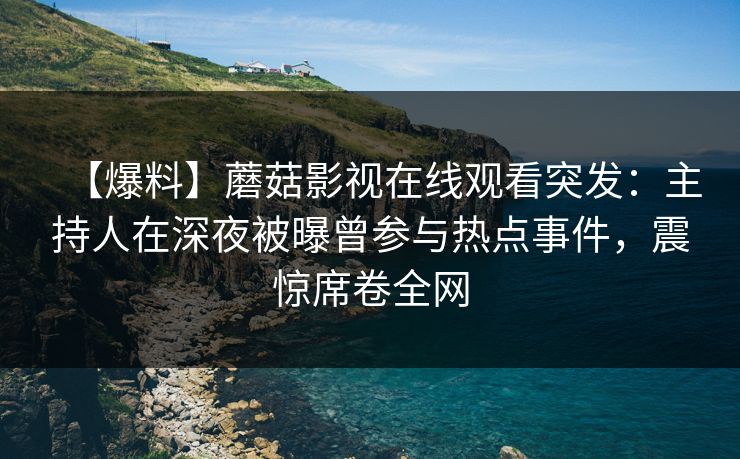 【爆料】蘑菇影视在线观看突发：主持人在深夜被曝曾参与热点事件，震惊席卷全网