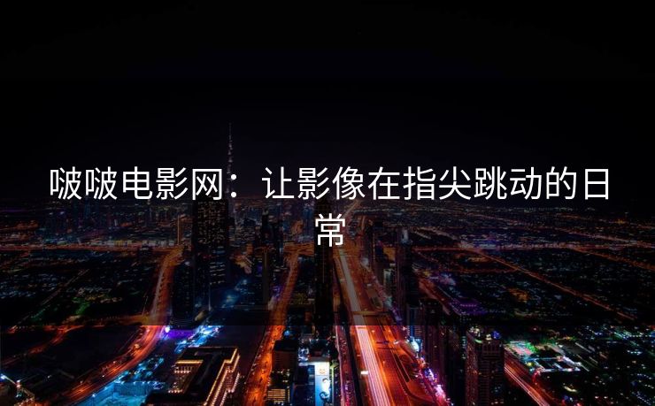 啵啵电影网：让影像在指尖跳动的日常