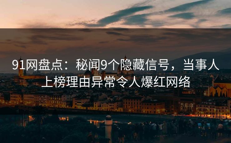 91网盘点：秘闻9个隐藏信号，当事人上榜理由异常令人爆红网络