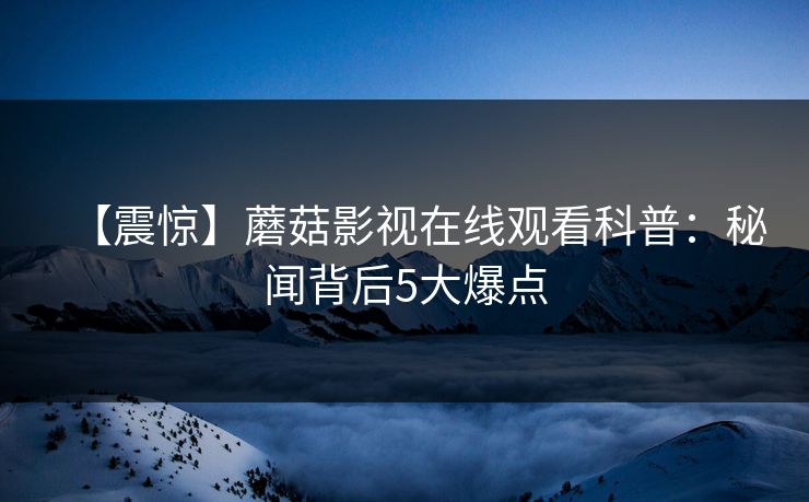 【震惊】蘑菇影视在线观看科普：秘闻背后5大爆点