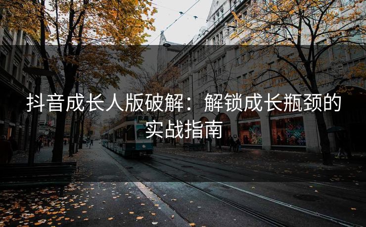 抖音成长人版破解：解锁成长瓶颈的实战指南