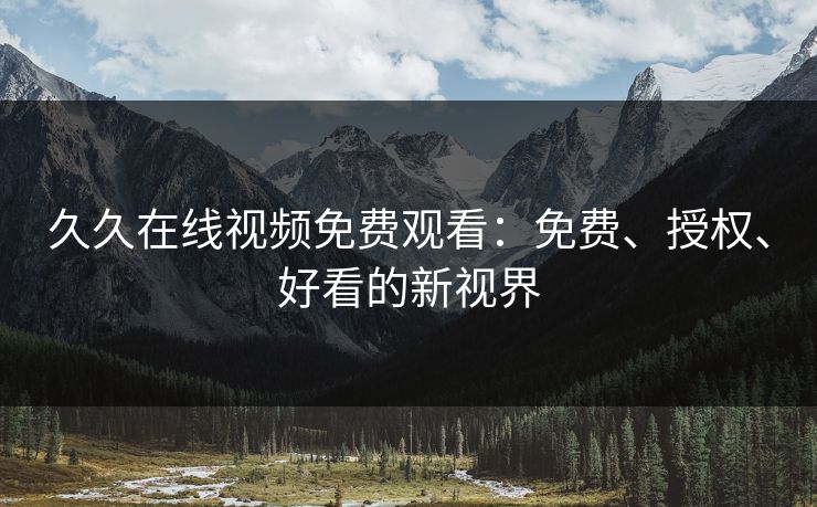 久久在线视频免费观看：免费、授权、好看的新视界