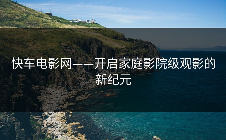 快车电影网——开启家庭影院级观影的新纪元