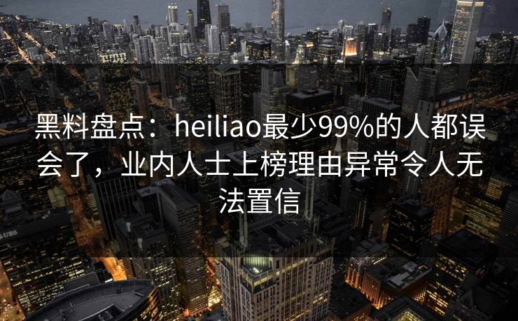 黑料盘点:heiliao最少99%的人都误会了,业内人士上榜理由异常令人无法置信 黑料盘点:heiliao最少99%的人都误会了,业内人士上榜理由异常令人无法置信