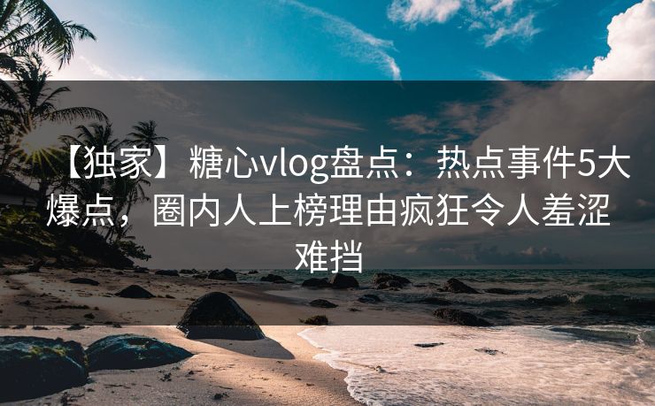 【独家】糖心vlog盘点:热点事件5大爆点,圈内人上榜理由疯狂令人羞涩难挡 【独家】糖心vlog盘点:热点事件5大爆点,圈内人上榜理由疯狂令人羞涩难挡