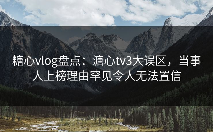 糖心vlog盘点：溏心tv3大误区，当事人上榜理由罕见令人无法置信