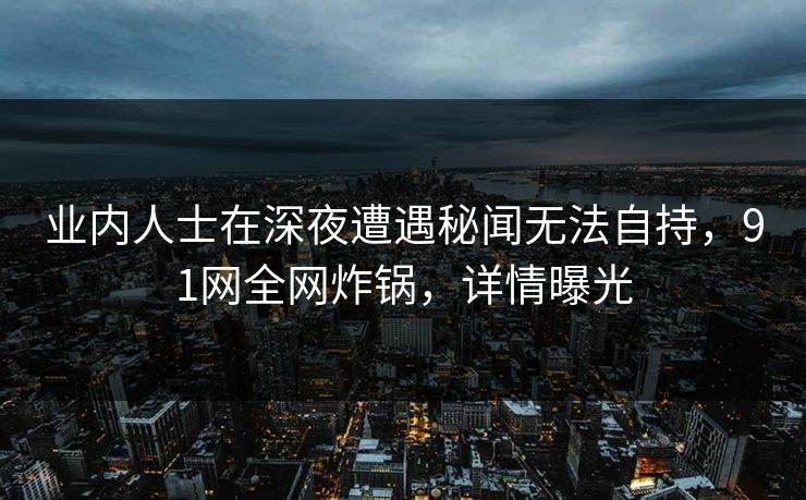 业内人士在深夜遭遇秘闻无法自持，91网全网炸锅，详情曝光