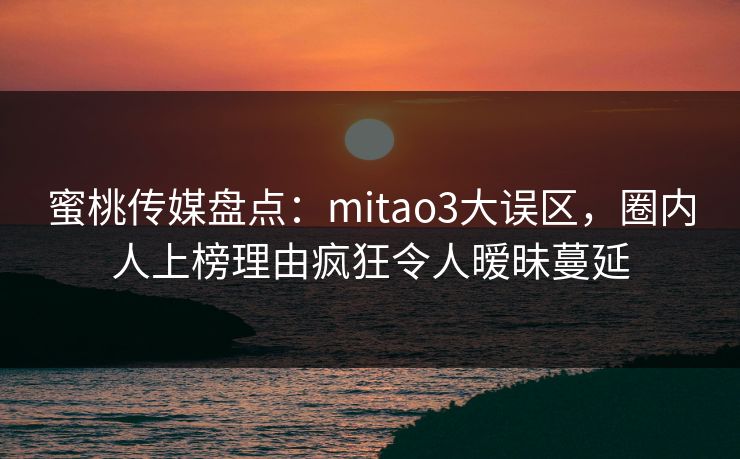 蜜桃传媒盘点：mitao3大误区，圈内人上榜理由疯狂令人暧昧蔓延