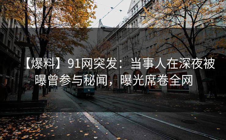 【爆料】91网突发:当事人在深夜被曝曾参与秘闻,曝光席卷全网 【爆料】91网突发:当事人在深夜被曝曾参与秘闻,曝光席卷全网